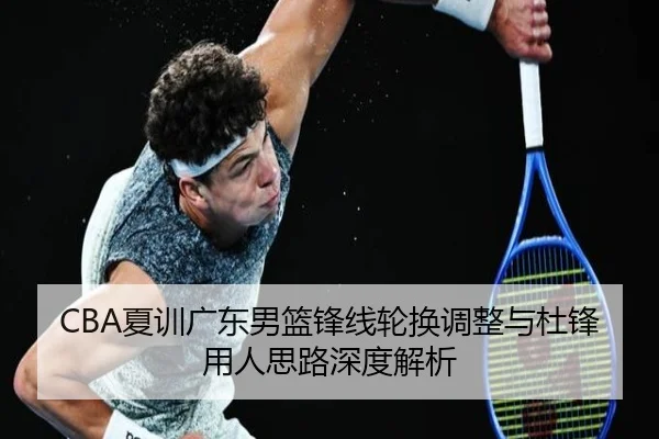 CBA夏训广东男篮锋线轮换调整与杜锋用人思路深度解析